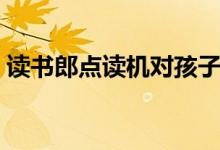 讀書郎點(diǎn)讀機(jī)對(duì)孩子有幫助嗎（有必要買嗎）