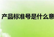 產(chǎn)品標(biāo)準(zhǔn)號(hào)是什么意思（產(chǎn)品標(biāo)準(zhǔn)號(hào)是什么）