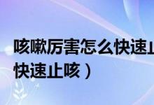 咳嗽厲害怎么快速止咳的方法(咳嗽厲害怎么快速止咳)