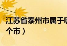江蘇省泰州市屬于哪里（江蘇省泰州市屬于哪個市）