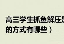 高三學生抓魚解壓是怎么回事（緩解高考緊張的方式有哪些）
