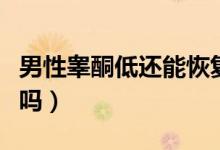 男性睪酮低還能恢復(fù)嗎（男性睪酮低還能恢復(fù)嗎）