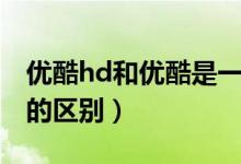優(yōu)酷hd和優(yōu)酷是一個(gè)會(huì)員嗎（優(yōu)酷hd和優(yōu)酷的區(qū)別）