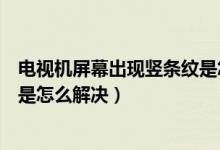 電視機(jī)屏幕出現(xiàn)豎條紋是怎么回事（電視機(jī)屏幕出現(xiàn)豎條紋是怎么解決）