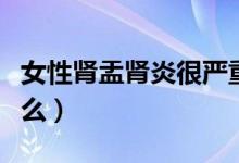 女性腎盂腎炎很嚴重么（女性腎盂腎炎很嚴重么）
