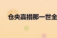 倉(cāng)央嘉措那一世全文（那一世全文如下）