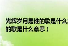 光輝歲月是誰(shuí)的歌是什么意思女的暗示男的（光輝歲月是誰(shuí)的歌是什么意思）