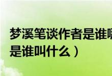 夢溪筆談作者是誰哪個(gè)朝代的（夢溪筆談作者是誰叫什么）