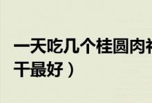 一天吃幾個(gè)桂圓肉補(bǔ)氣養(yǎng)血（一天吃幾個(gè)桂圓干最好）
