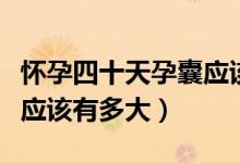 懷孕四十天孕囊應該是多大（懷孕四十天孕囊應該有多大）
