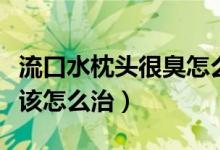 流口水枕頭很臭怎么辦（睡覺(jué)流口水枕頭黃臭該怎么治）