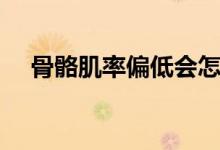 骨骼肌率偏低會(huì)怎樣（骨骼肌率正常值）