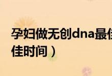 孕婦做無創(chuàng)dna最佳時間（孕婦做無創(chuàng)dna最佳時間）