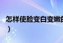 怎樣使臉變白變嫩的簡單方法（怎樣使臉變白）