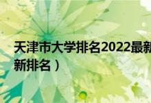 天津市大學排名2022最新排名榜(天津市大學排名2022最新排名)