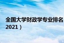 全國大學(xué)財(cái)政學(xué)專業(yè)排名（全國財(cái)政學(xué)專業(yè)最好的學(xué)校排名2021）