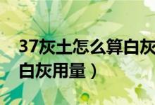 37灰土怎么算白灰用量例子(37灰土怎么算白灰用量)