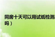 同房十天可以用試紙檢測(cè)出來(lái)嗎（同房十天能用試紙測(cè)出來(lái)嗎）