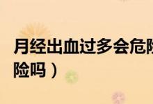 月經(jīng)出血過多會危險嗎（月經(jīng)大出血有生命危險嗎）