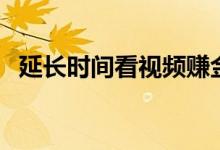 延長時間看視頻賺金幣（延長時間的藥物）