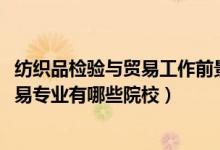 紡織品檢驗(yàn)與貿(mào)易工作前景（2022全國開設(shè)紡織品檢驗(yàn)與貿(mào)易專業(yè)有哪些院校）