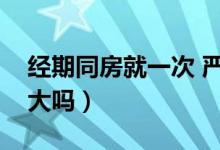 經(jīng)期同房就一次 嚴(yán)重嗎（經(jīng)期同房一次危害大嗎）