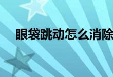 眼袋跳動怎么消除（眼袋跳動怎么回事）