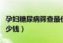 孕婦糖尿病篩查最佳時(shí)間(孕婦糖尿病篩查多少錢(qián))
