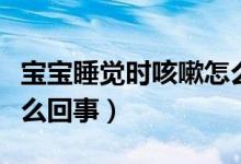 寶寶睡覺時咳嗽怎么回事（寶寶睡覺時咳嗽怎么回事）