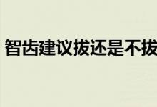 智齒建議拔還是不拔（智齒應(yīng)該拔還是不拔）