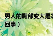 男人的胸部變大是怎么回事（胸部變大是怎么回事）