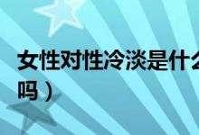 女性對(duì)性冷淡是什么?。ㄅ诵岳涞且环N病嗎）