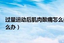 過量運動后肌肉酸痛怎么辦掛什么（過量運動后肌肉酸痛怎么辦）