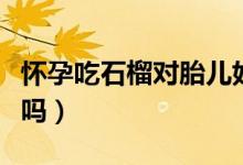 懷孕吃石榴對(duì)胎兒好不（懷孕吃石榴對(duì)胎兒好嗎）