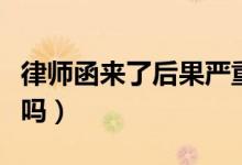 律師函來(lái)了后果嚴(yán)重嗎（律師函來(lái)了后果嚴(yán)重嗎）