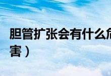 膽管擴(kuò)張會(huì)有什么危害（膽管擴(kuò)張會(huì)有什么危害）