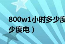 800w1小時(shí)多少度電(800W用一個(gè)小時(shí)多少度電)