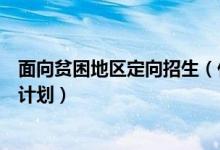 面向貧困地區(qū)定向招生（什么是農(nóng)村貧困地區(qū)定向招生專項計劃）
