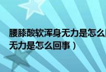 腰膝酸軟渾身無(wú)力是怎么回事?該吃什么藥?（腰膝酸軟渾身無(wú)力是怎么回事）
