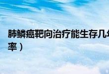 肺鱗癌靶向治療能生存幾年（肺鱗癌吃靶向藥活7、8年的概率）