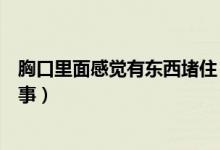 胸口里面感覺有東西堵?。ǜ杏X胸口有東西堵住了是怎么回事）