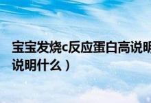 寶寶發(fā)燒c反應蛋白高說明什么問題（寶寶發(fā)燒c反應蛋白高說明什么）