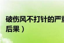 破傷風(fēng)不打針的嚴(yán)重后果(不打打破傷風(fēng)針的后果)