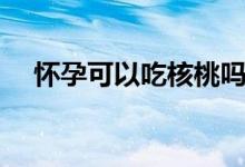懷孕可以吃核桃嗎（懷孕可以吃核桃嗎）