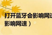 打開藍牙會影響網(wǎng)速嗎（手機打開藍牙為什么影響網(wǎng)速）