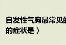 自發(fā)性氣胸最常見(jiàn)的原因(自發(fā)性氣胸最常見(jiàn)的癥狀是)