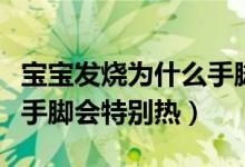 寶寶發(fā)燒為什么手腳會冰涼（寶寶發(fā)燒為什么手腳會特別熱）