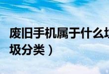 廢舊手機(jī)屬于什么垃圾（廢舊手機(jī)屬于什么垃圾分類）