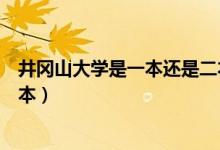 井岡山大學是一本還是二本院校（井岡山大學是一本還是二本）