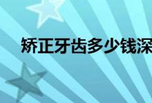矯正牙齒多少錢(qián)深圳(矯正牙齒多少錢(qián))